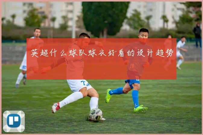 英超什么球队球衣好看的设计趋势