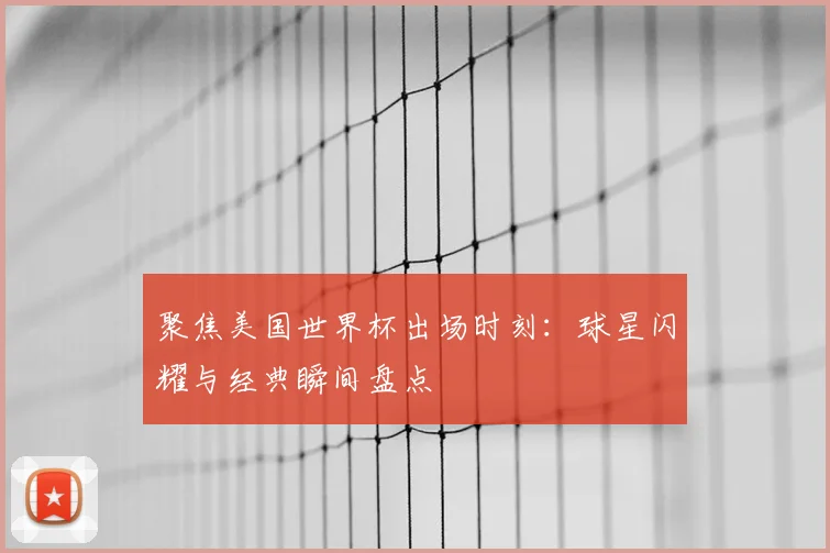 聚焦美国世界杯出场时刻:球星闪耀与经典瞬间盘点