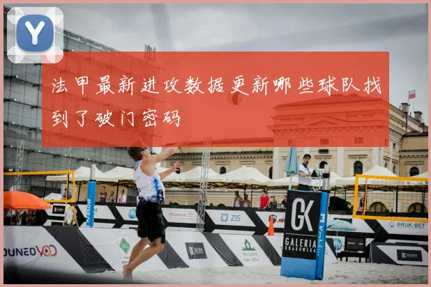 法甲最新进攻数据更新哪些球队找到了破门密码