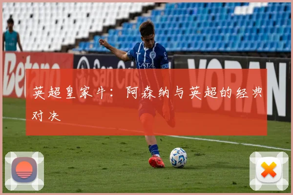 英超皇家牛：阿森纳与英超的经典对决