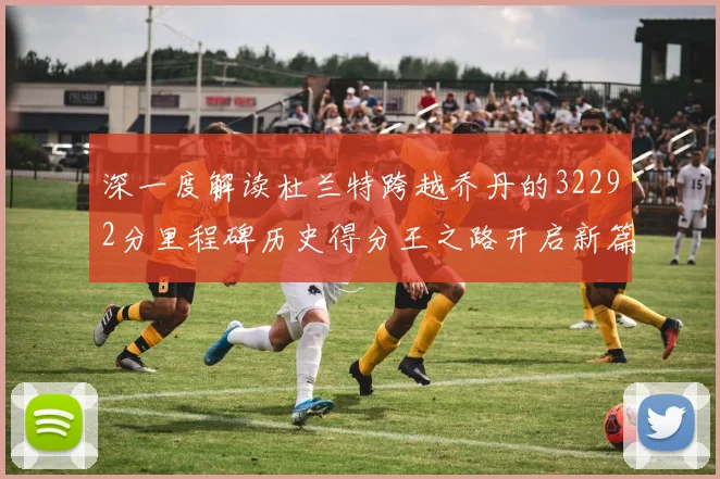 深一度解读杜兰特跨越乔丹的32292分里程碑历史得分王之路开启新篇
