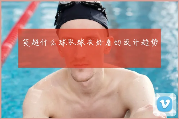 英超什么球队球衣好看的设计趋势
