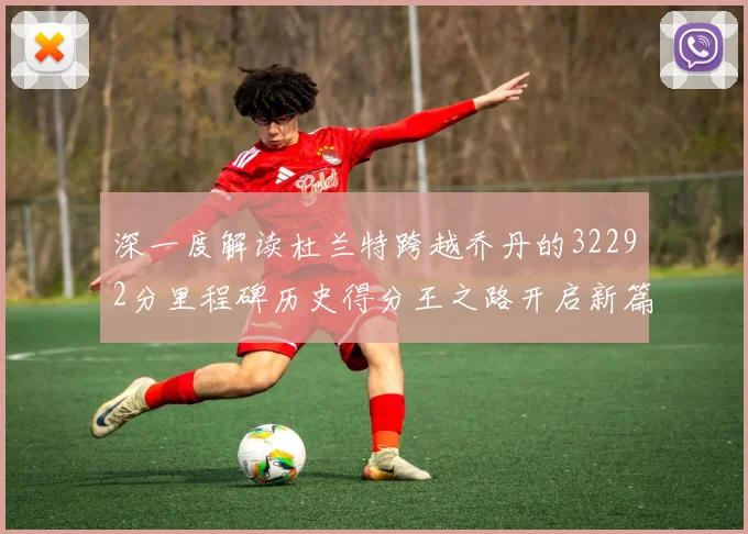深一度解读杜兰特跨越乔丹的32292分里程碑历史得分王之路开启新篇
