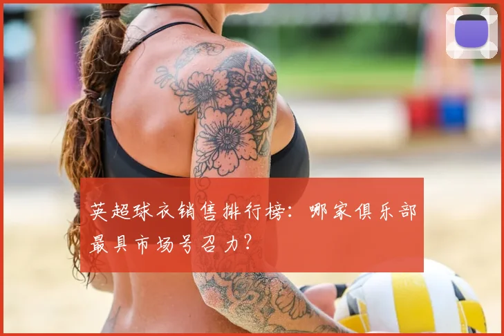 英超球衣销售排行榜:哪家俱乐部最具市场号召力?